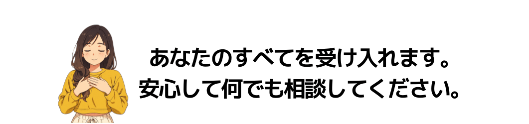 あなたのすべてを受け入れます。安心して何でも相談してください。